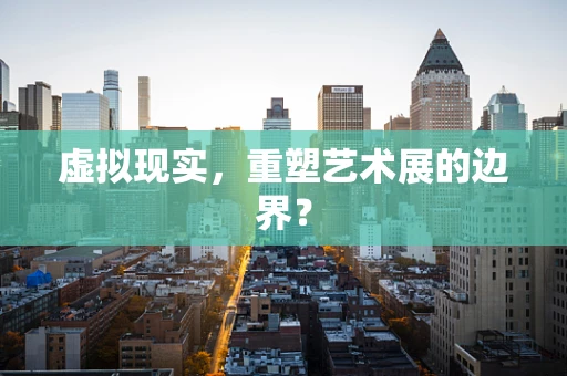 虚拟现实，重塑艺术展的边界？