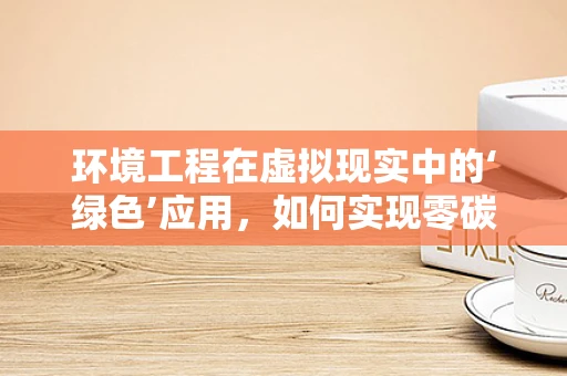 环境工程在虚拟现实中的‘绿色’应用，如何实现零碳体验？