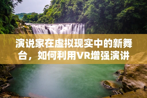 演说家在虚拟现实中的新舞台，如何利用VR增强演讲的互动与影响力？