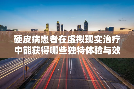 硬皮病患者在虚拟现实治疗中能获得哪些独特体验与效果？