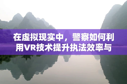 在虚拟现实中，警察如何利用VR技术提升执法效率与安全？