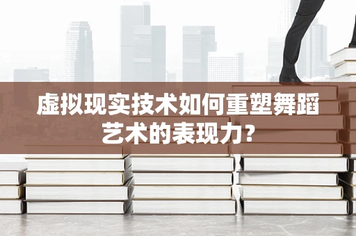 虚拟现实技术如何重塑舞蹈艺术的表现力？