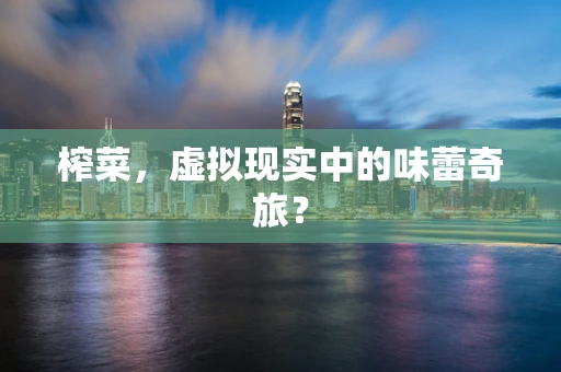 榨菜，虚拟现实中的味蕾奇旅？