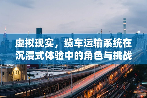 虚拟现实，缆车运输系统在沉浸式体验中的角色与挑战