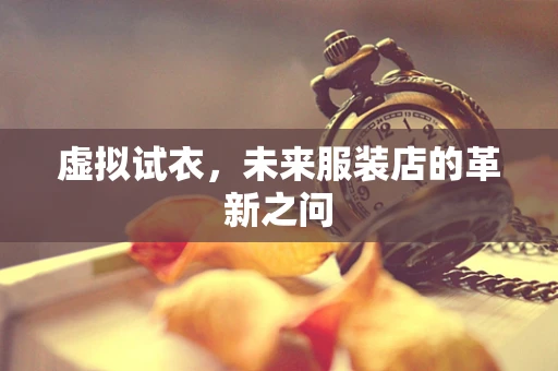 虚拟试衣，未来服装店的革新之问