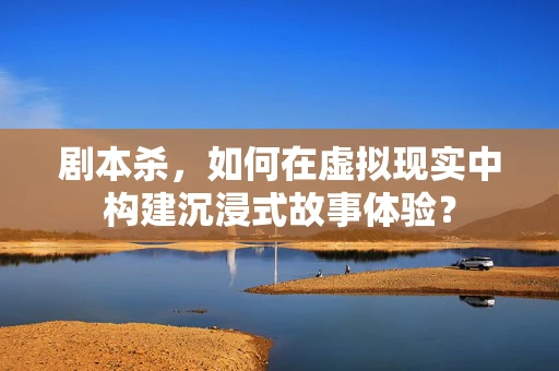 剧本杀，如何在虚拟现实中构建沉浸式故事体验？