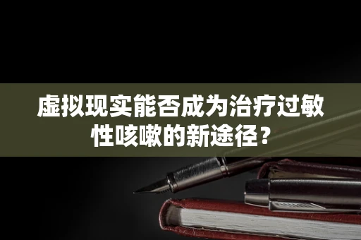 虚拟现实能否成为治疗过敏性咳嗽的新途径？