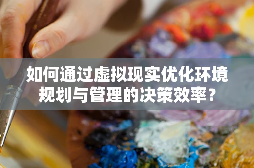 如何通过虚拟现实优化环境规划与管理的决策效率？