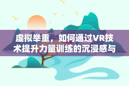 虚拟举重，如何通过VR技术提升力量训练的沉浸感与效率？