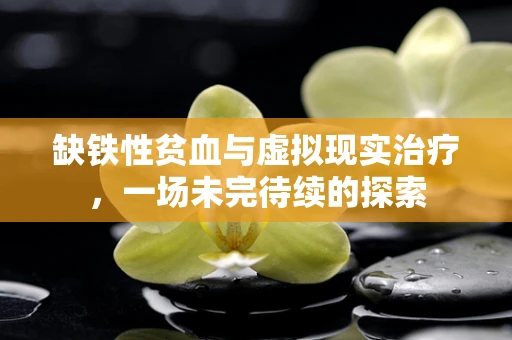 缺铁性贫血与虚拟现实治疗，一场未完待续的探索