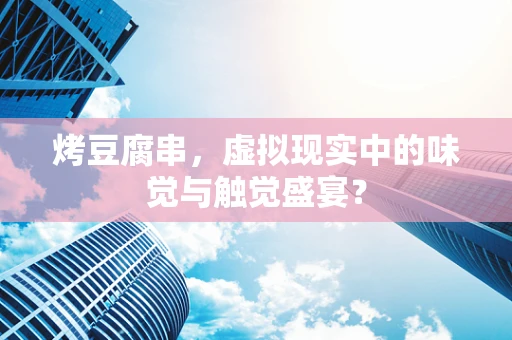 烤豆腐串，虚拟现实中的味觉与触觉盛宴？