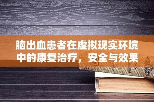 脑出血患者在虚拟现实环境中的康复治疗，安全与效果如何平衡？