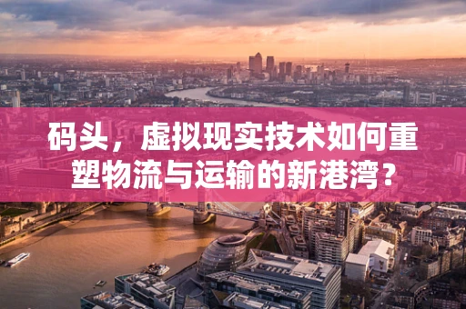 码头，虚拟现实技术如何重塑物流与运输的新港湾？