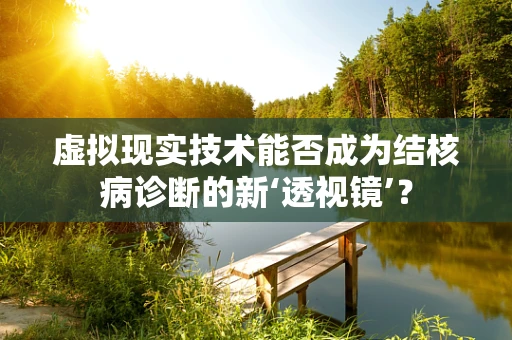 虚拟现实技术能否成为结核病诊断的新‘透视镜’？