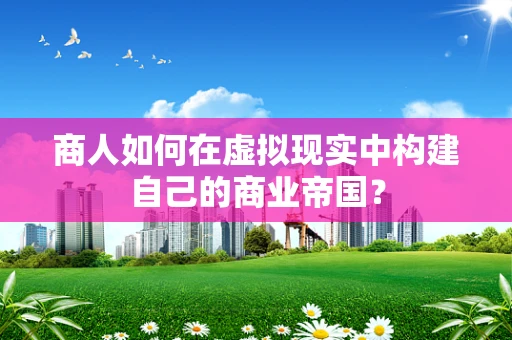 商人如何在虚拟现实中构建自己的商业帝国？