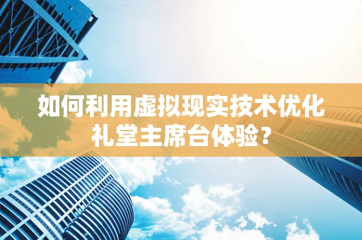 如何利用虚拟现实技术优化礼堂主席台体验？