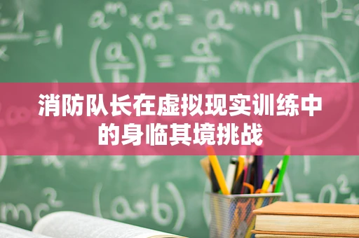 消防队长在虚拟现实训练中的身临其境挑战