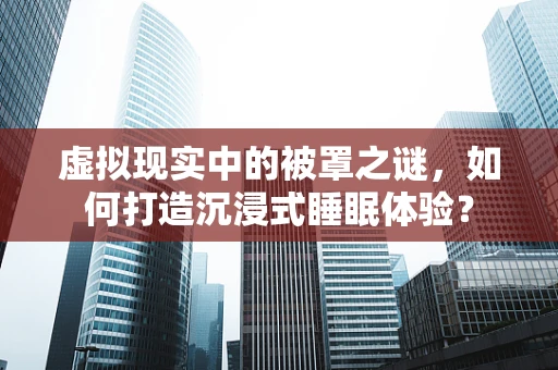 虚拟现实中的被罩之谜，如何打造沉浸式睡眠体验？