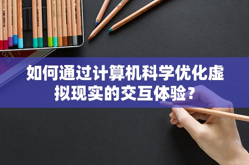 如何通过计算机科学优化虚拟现实的交互体验？