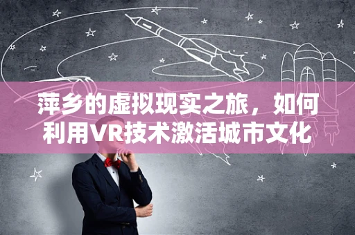 萍乡的虚拟现实之旅，如何利用VR技术激活城市文化旅游新体验？