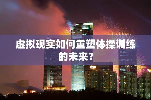 虚拟现实如何重塑体操训练的未来？
