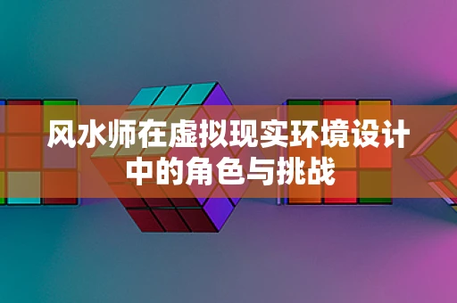 风水师在虚拟现实环境设计中的角色与挑战