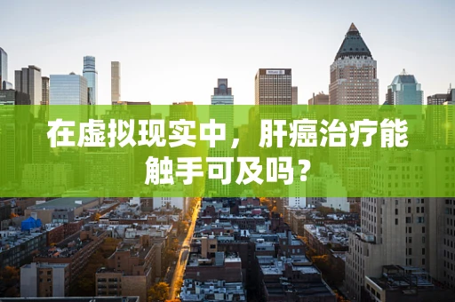 在虚拟现实中，肝癌治疗能触手可及吗？