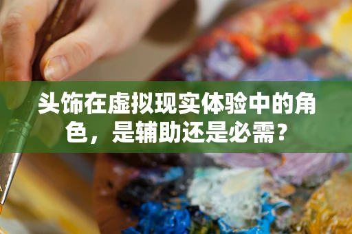 头饰在虚拟现实体验中的角色，是辅助还是必需？