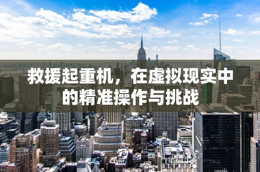 救援起重机，在虚拟现实中的精准操作与挑战