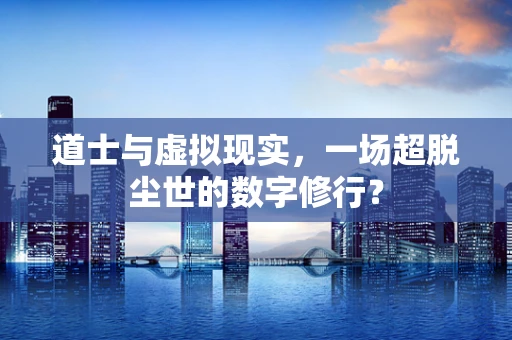 道士与虚拟现实，一场超脱尘世的数字修行？