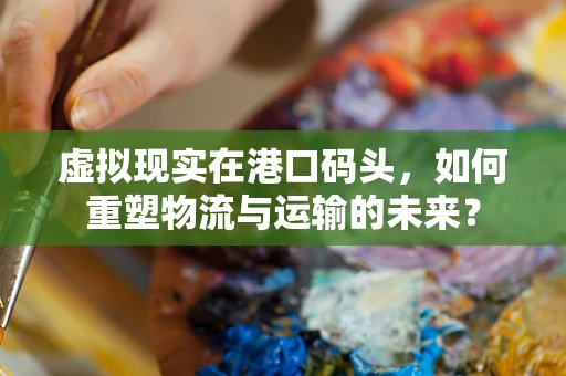 虚拟现实在港口码头，如何重塑物流与运输的未来？
