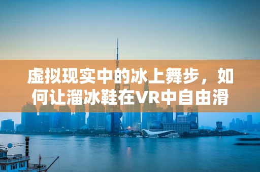 虚拟现实中的冰上舞步，如何让溜冰鞋在VR中自由滑行？