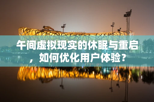 午间虚拟现实的休眠与重启，如何优化用户体验？