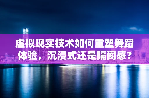 虚拟现实技术如何重塑舞蹈体验，沉浸式还是隔阂感？