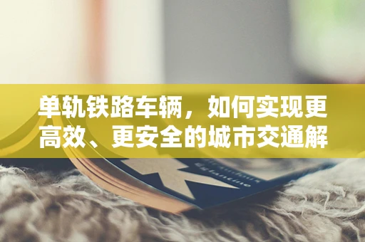 单轨铁路车辆，如何实现更高效、更安全的城市交通解决方案？