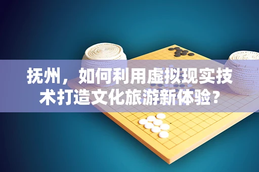 抚州，如何利用虚拟现实技术打造文化旅游新体验？