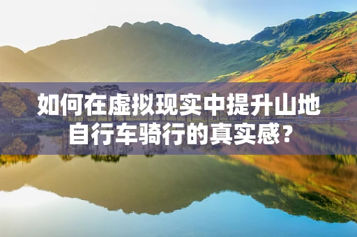 如何在虚拟现实中提升山地自行车骑行的真实感？