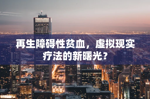 再生障碍性贫血，虚拟现实疗法的新曙光？