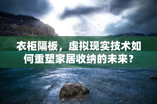 衣柜隔板，虚拟现实技术如何重塑家居收纳的未来？