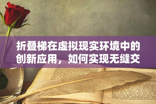 折叠梯在虚拟现实环境中的创新应用，如何实现无缝交互体验？
