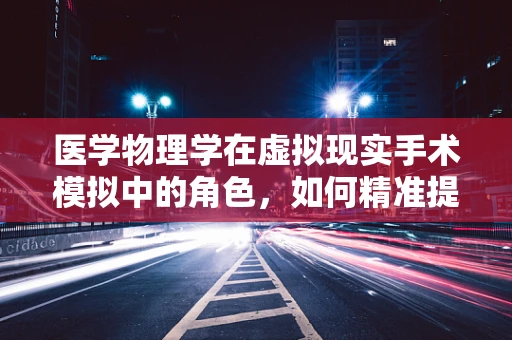 医学物理学在虚拟现实手术模拟中的角色，如何精准提升手术训练的‘真实感’？