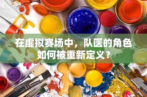 在虚拟赛场中，队医的角色如何被重新定义？