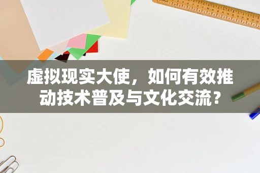 虚拟现实大使，如何有效推动技术普及与文化交流？