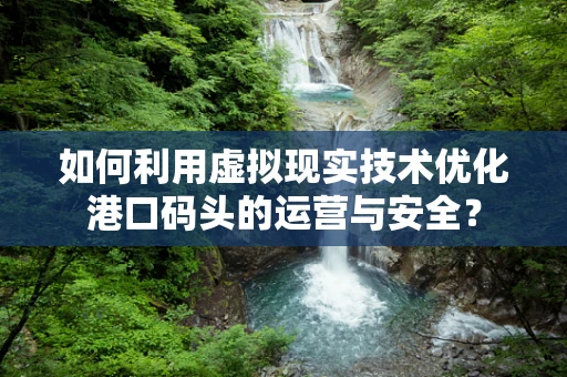 如何利用虚拟现实技术优化港口码头的运营与安全？