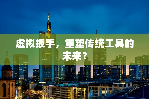 虚拟扳手，重塑传统工具的未来？