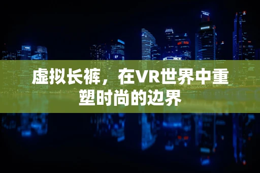 虚拟长裤，在VR世界中重塑时尚的边界