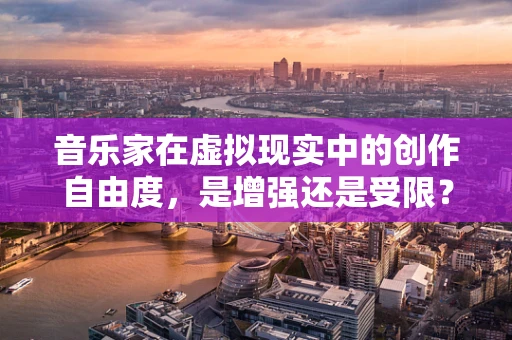 音乐家在虚拟现实中的创作自由度，是增强还是受限？
