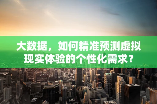 大数据，如何精准预测虚拟现实体验的个性化需求？