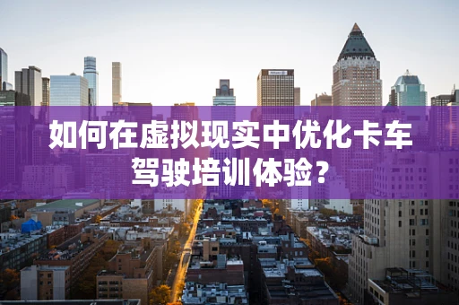 如何在虚拟现实中优化卡车驾驶培训体验？