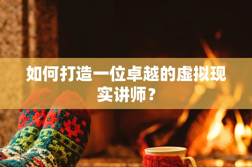 如何打造一位卓越的虚拟现实讲师？